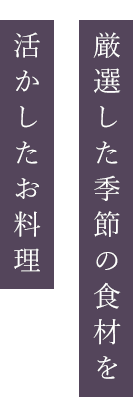 厳選した季節の食材を 活かしたお料理