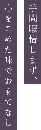 手間暇惜しまず、 心をこめた味でおもてなし